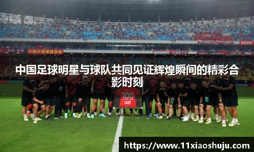 中国足球明星与球队共同见证辉煌瞬间的精彩合影时刻
